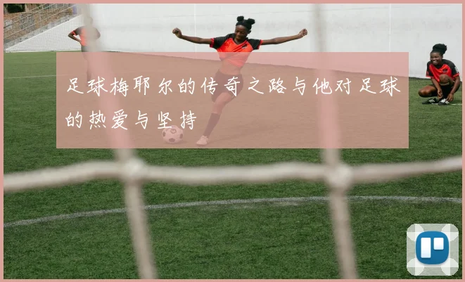 足球梅耶尔的传奇之路与他对足球的热爱与坚持