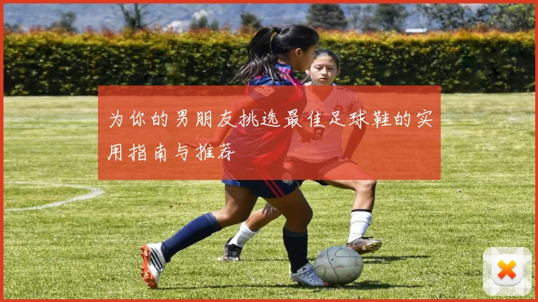 为你的男朋友挑选最佳足球鞋的实用指南与推荐