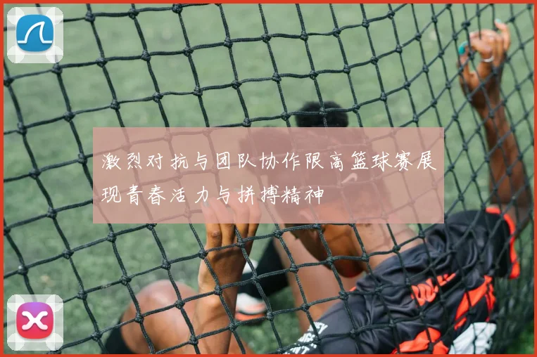 激烈对抗与团队协作限高篮球赛展现青春活力与拼搏精神