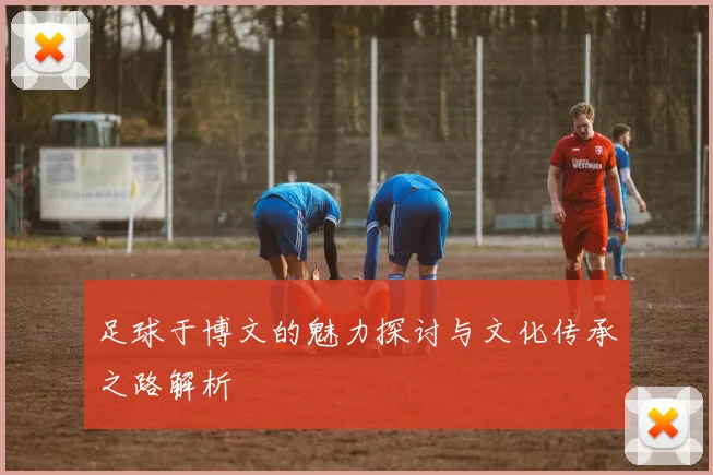 足球于博文的魅力探讨与文化传承之路解析