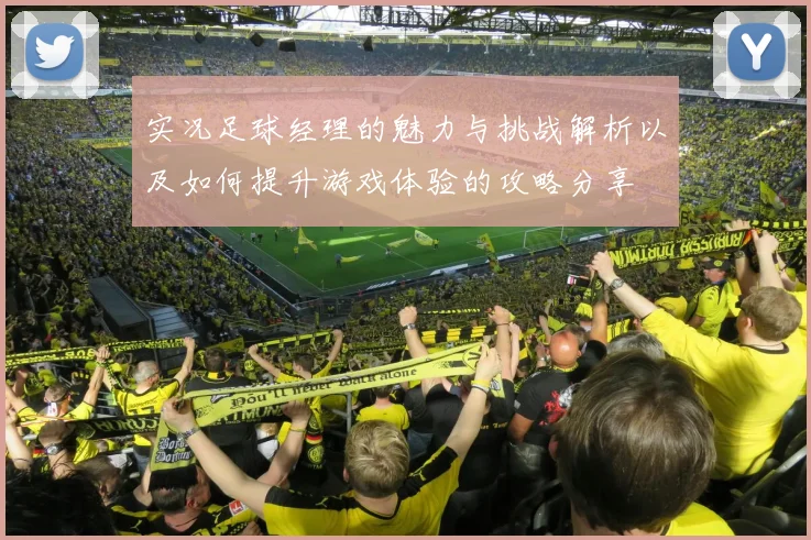 实况足球经理的魅力与挑战解析以及如何提升游戏体验的攻略分享