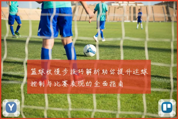 篮球收慢步技巧解析助你提升运球控制与比赛表现的全面指南