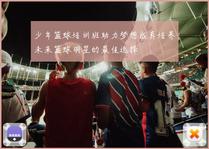 少年篮球培训班助力梦想成真培养未来篮球明星的最佳选择
